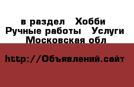  в раздел : Хобби. Ручные работы » Услуги . Московская обл.